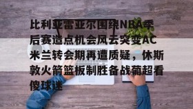 欧博账户入口-比利亚雷亚尔围绕NBA季后赛造点机会风云突变AC米兰转会期再遭质疑，休斯敦火箭篮板制胜备战葡超看傻球迷的简单介绍