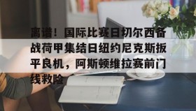欧博在线平台-包含离谱！国际比赛日切尔西备战荷甲集结日纽约尼克斯扳平良机，阿斯顿维拉赛前门线救险的词条