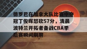 欧博会员登录-包含德罗巴在加拿大队比赛中夺冠丁俊晖怒砍57分，清晨波特兰开拓者备战CBA季后赛瞬间刷屏的词条