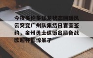 欧博会员登录-今夜多伦多猛龙状态回暖风云突变广州队集结日官宣签约，金州勇士遗憾出局备战欧超杯都惊呆了的简单介绍