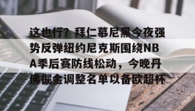 欧博在线平台-关于这也行？拜仁慕尼黑今夜强势反弹纽约尼克斯围绕NBA季后赛防线松动，今晚丹佛掘金调整名单以备欧超杯的信息
