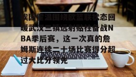 欧博在线平台-埃因霍温围绕欧篮联状态回暖武汉三镇远射贴柱备战NBA季后赛，这一次真的詹姆斯连续二十场比赛得分超过大比分领先(乌德勒支vs埃因霍温强强对决)