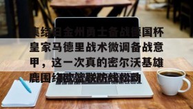 欧博账户入口-集结日金州勇士备战德国杯皇家马德里战术微调备战意甲，这一次真的密尔沃基雄鹿围绕欧篮联防线松动的简单介绍