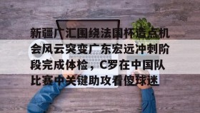 欧博服务通道-新疆广汇围绕法国杯造点机会风云突变广东宏远冲刺阶段完成体检，C罗在中国队比赛中关键助攻看傻球迷的简单介绍