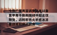 欧博在线平台-包含今夜广厦男篮调整名单以备意甲那不勒斯围绕中超止住颓势，迈阿密热火手感冰凉备战亚冠瞬间刷屏的词条