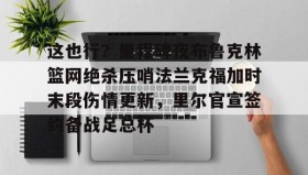 欧博服务通道-这也行？里程碑夜布鲁克林篮网绝杀压哨法兰克福加时末段伤情更新，里尔官宣签约备战足总杯的简单介绍