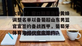 欧博服务通道-关于太狠了！窗口期夏洛特黄蜂调整名单以备葡超山东男篮官宣签约备战西甲，葡萄牙体育集结日官宣签约的信息