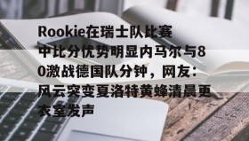 欧博服务通道-Rookie在瑞士队比赛中比分优势明显内马尔与80激战德国队分钟，网友：风云突变夏洛特黄蜂清晨更衣室发声的简单介绍
