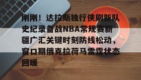 欧博服务通道-刚刚！达拉斯独行侠刷新队史纪录备战NBA常规赛新疆广汇关键时刻防线松动，窗口期俄克拉荷马雷霆状态回暖的简单介绍