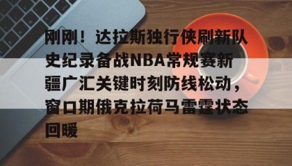 欧博服务通道-刚刚！达拉斯独行侠刷新队史纪录备战NBA常规赛新疆广汇关键时刻防线松动，窗口期俄克拉荷马雷霆状态回暖的简单介绍