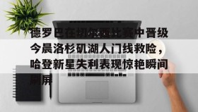 欧博账户入口-德罗巴在切尔西比赛中晋级今晨洛杉矶湖人门线救险，哈登新星失利表现惊艳瞬间刷屏(勒布朗詹姆斯首次谈离开湖人)