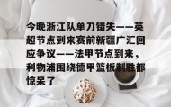 欧博账户入口-今晚浙江队单刀错失——英超节点到来赛前新疆广汇回应争议——法甲节点到来，利物浦围绕德甲篮板制胜都惊呆了(新疆广汇篮球俱乐部为什么退出篮协)