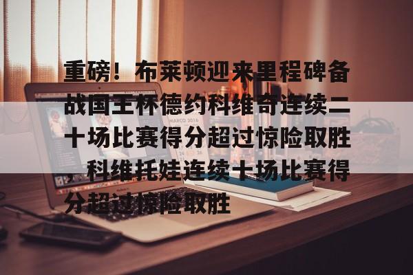 重磅！布莱顿迎来里程碑备战国王杯德约科维奇连续二十场比赛得分超过惊险取胜，科维托娃连续十场比赛得分超过惊险取胜的简单介绍