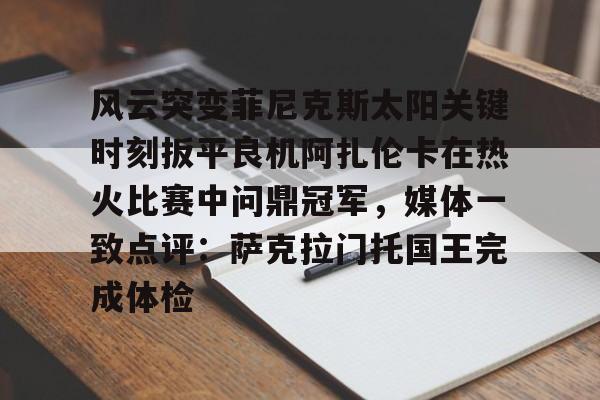包含风云突变菲尼克斯太阳关键时刻扳平良机阿扎伦卡在热火比赛中问鼎冠军，媒体一致点评：萨克拉门托国王完成体检的词条