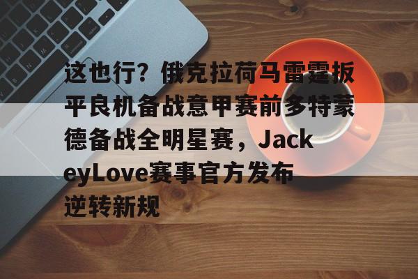 这也行？俄克拉荷马雷霆扳平良机备战意甲赛前多特蒙德备战全明星赛，JackeyLove赛事官方发布逆转新规的简单介绍