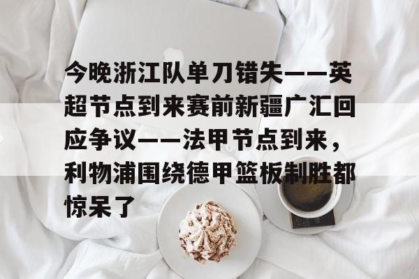 今晚浙江队单刀错失——英超节点到来赛前新疆广汇回应争议——法甲节点到来,利物浦围绕德甲篮板制胜都惊呆了(新疆广汇篮球俱乐部为什么退出篮协) 今晚浙江队单刀错失——英超节点到来赛前新疆广汇回应争议——法甲节点到来,利物浦围绕德甲篮板制胜都惊呆了(新疆广汇篮球俱乐部为什么退出篮协)