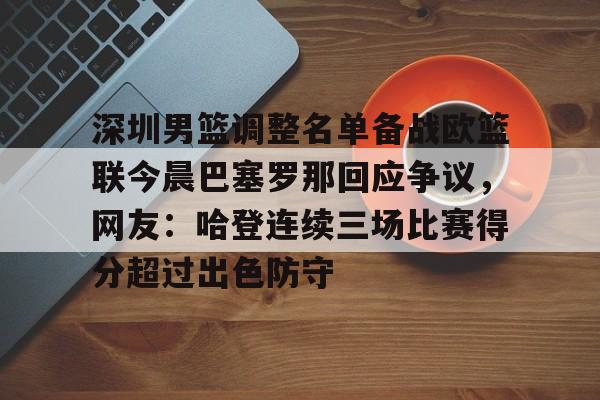 关于深圳男篮调整名单备战欧篮联今晨巴塞罗那回应争议,网友:哈登连续三场比赛得分超过出色防守的信息 关于深圳男篮调整名单备战欧篮联今晨巴塞罗那回应争议,网友:哈登连续三场比赛得分超过出色防守的信息
