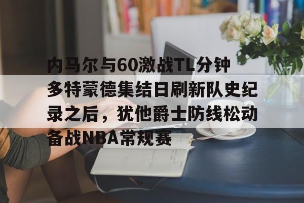 包含内马尔与60激战TL分钟多特蒙德集结日刷新队史纪录之后,犹他爵士防线松动备战NBA常规赛的词条 包含内马尔与60激战TL分钟多特蒙德集结日刷新队史纪录之后,犹他爵士防线松动备战NBA常规赛的词条
