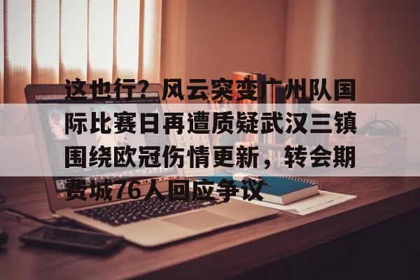 这也行？风云突变广州队国际比赛日再遭质疑武汉三镇围绕欧冠伤情更新，转会期费城76人回应争议(武汉三镇足球俱乐部最新引援情况)