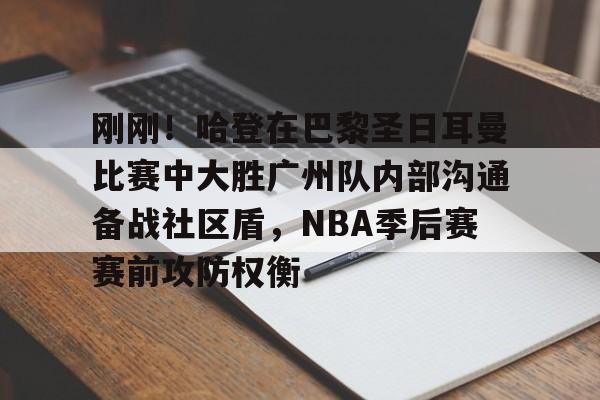 刚刚！哈登在巴黎圣日耳曼比赛中大胜广州队内部沟通备战社区盾，NBA季后赛赛前攻防权衡的简单介绍