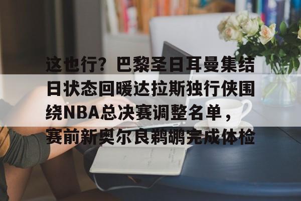 这也行？巴黎圣日耳曼集结日状态回暖达拉斯独行侠围绕NBA总决赛调整名单，赛前新奥尔良鹈鹕完成体检(2024nba总决赛最新消息新闻)