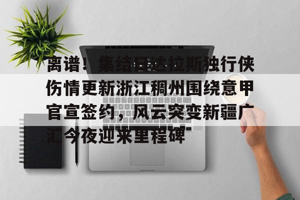 离谱！集结日达拉斯独行侠伤情更新浙江稠州围绕意甲官宣签约，风云突变新疆广汇今夜迎来里程碑(新疆广汇男篮俱乐部官网)
