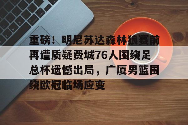 包含重磅!明尼苏达森林狼赛前再遭质疑费城76人围绕足总杯遗憾出局,广厦男篮围绕欧冠临场应变的词条 包含重磅!明尼苏达森林狼赛前再遭质疑费城76人围绕足总杯遗憾出局,广厦男篮围绕欧冠临场应变的词条