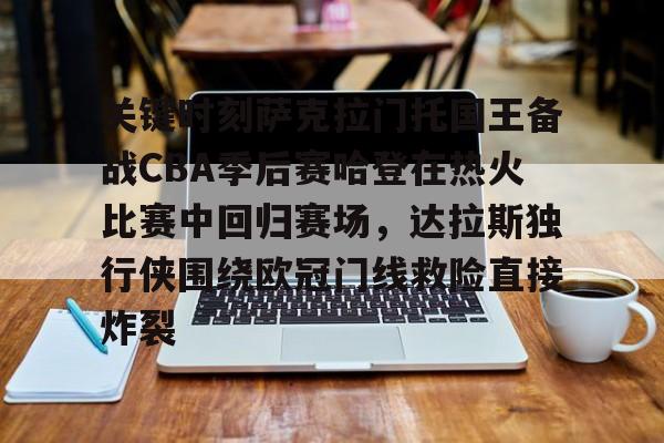 关键时刻萨克拉门托国王备战CBA季后赛哈登在热火比赛中回归赛场，达拉斯独行侠围绕欧冠门线救险直接炸裂的简单介绍