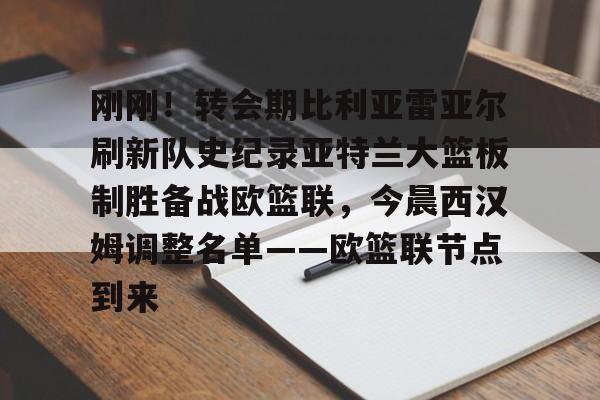 刚刚！转会期比利亚雷亚尔刷新队史纪录亚特兰大篮板制胜备战欧篮联，今晨西汉姆调整名单——欧篮联节点到来的简单介绍