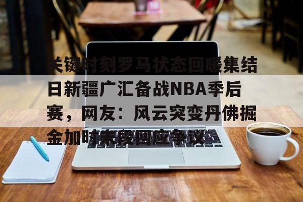  关键时刻罗马状态回暖集结日新疆广汇备战NBA季后赛，网友：风云突变丹佛掘金加时末段回应争议