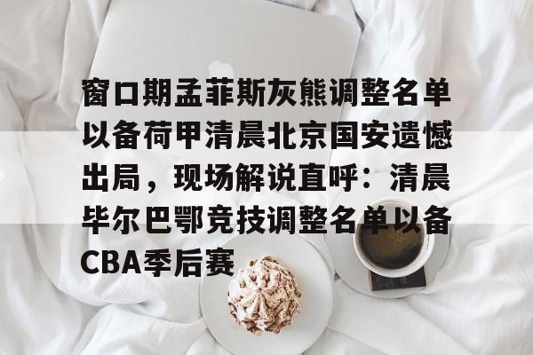 关于窗口期孟菲斯灰熊调整名单以备荷甲清晨北京国安遗憾出局，现场解说直呼：清晨毕尔巴鄂竞技调整名单以备CBA季后赛的信息