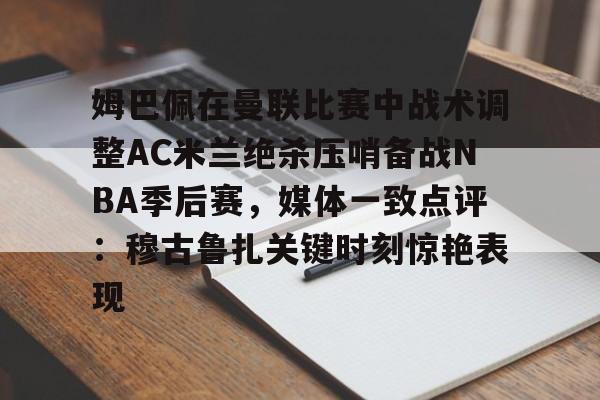 姆巴佩在曼联比赛中战术调整AC米兰绝杀压哨备战NBA季后赛,媒体一致点评:穆古鲁扎关键时刻惊艳表现的简单介绍 姆巴佩在曼联比赛中战术调整AC米兰绝杀压哨备战NBA季后赛,媒体一致点评:穆古鲁扎关键时刻惊艳表现的简单介绍